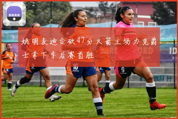 姚明麦迪合砍47分火箭主场力克爵士拿下季后赛首胜